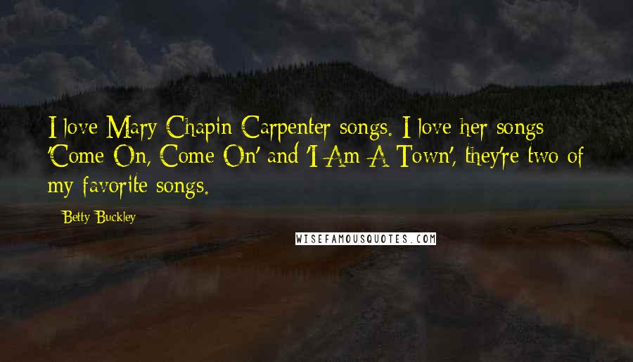 Betty Buckley Quotes: I love Mary Chapin Carpenter songs. I love her songs 'Come On, Come On' and 'I Am A Town', they're two of my favorite songs.