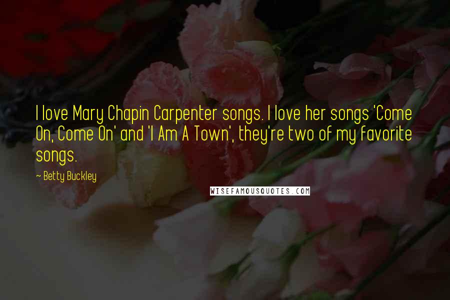 Betty Buckley Quotes: I love Mary Chapin Carpenter songs. I love her songs 'Come On, Come On' and 'I Am A Town', they're two of my favorite songs.