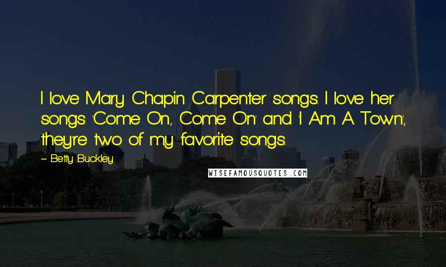 Betty Buckley Quotes: I love Mary Chapin Carpenter songs. I love her songs 'Come On, Come On' and 'I Am A Town', they're two of my favorite songs.