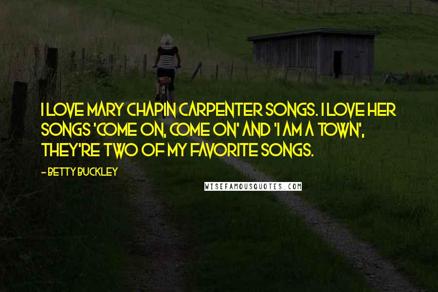 Betty Buckley Quotes: I love Mary Chapin Carpenter songs. I love her songs 'Come On, Come On' and 'I Am A Town', they're two of my favorite songs.