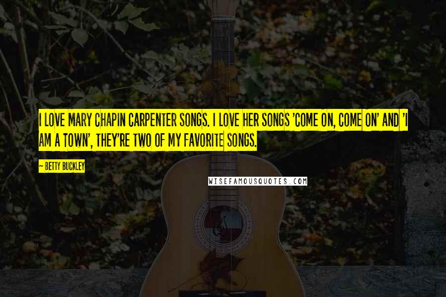 Betty Buckley Quotes: I love Mary Chapin Carpenter songs. I love her songs 'Come On, Come On' and 'I Am A Town', they're two of my favorite songs.