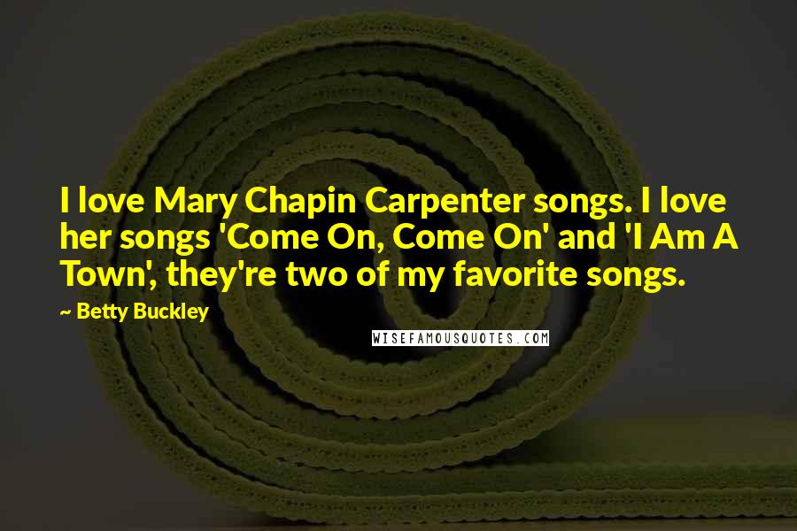 Betty Buckley Quotes: I love Mary Chapin Carpenter songs. I love her songs 'Come On, Come On' and 'I Am A Town', they're two of my favorite songs.