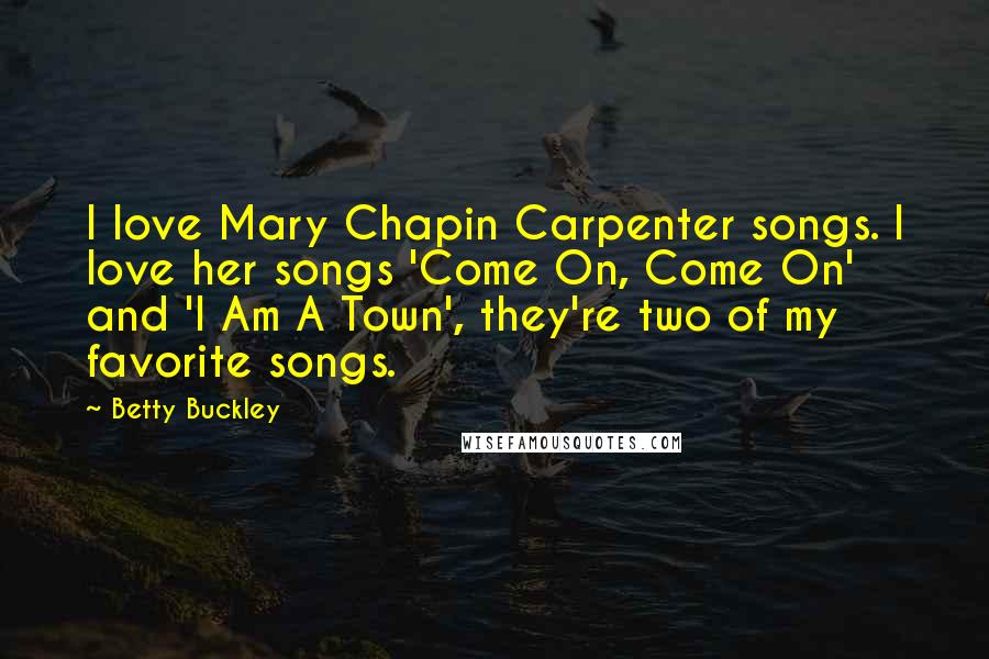 Betty Buckley Quotes: I love Mary Chapin Carpenter songs. I love her songs 'Come On, Come On' and 'I Am A Town', they're two of my favorite songs.