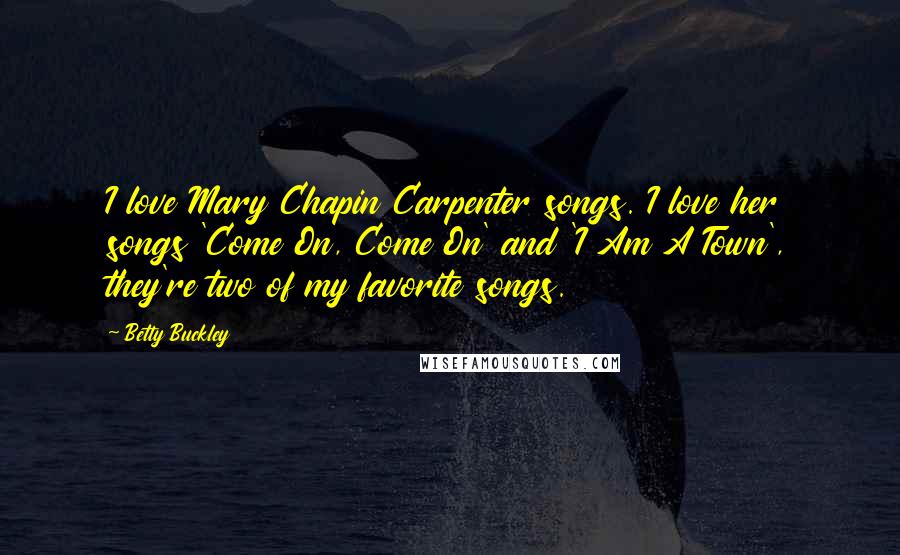 Betty Buckley Quotes: I love Mary Chapin Carpenter songs. I love her songs 'Come On, Come On' and 'I Am A Town', they're two of my favorite songs.
