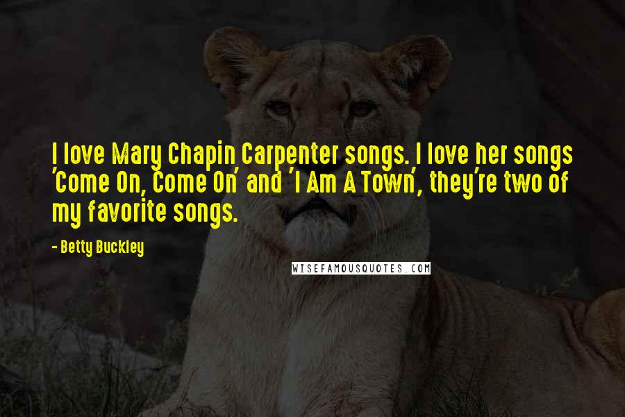 Betty Buckley Quotes: I love Mary Chapin Carpenter songs. I love her songs 'Come On, Come On' and 'I Am A Town', they're two of my favorite songs.