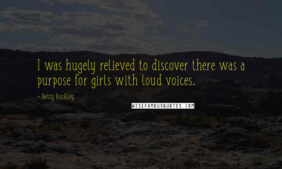 Betty Buckley Quotes: I was hugely relieved to discover there was a purpose for girls with loud voices.