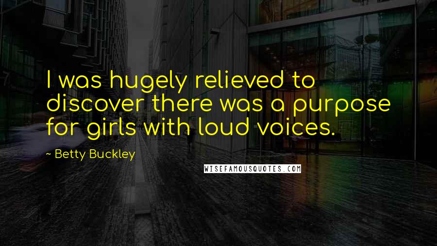 Betty Buckley Quotes: I was hugely relieved to discover there was a purpose for girls with loud voices.