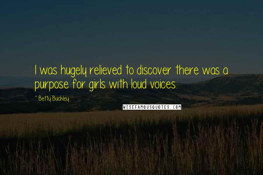 Betty Buckley Quotes: I was hugely relieved to discover there was a purpose for girls with loud voices.