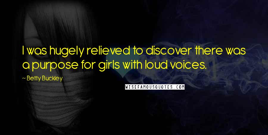 Betty Buckley Quotes: I was hugely relieved to discover there was a purpose for girls with loud voices.