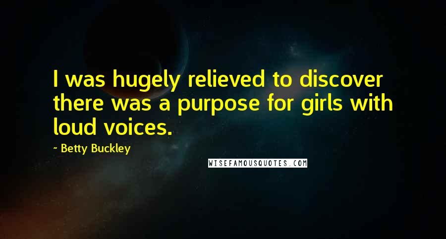 Betty Buckley Quotes: I was hugely relieved to discover there was a purpose for girls with loud voices.