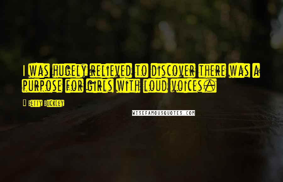 Betty Buckley Quotes: I was hugely relieved to discover there was a purpose for girls with loud voices.