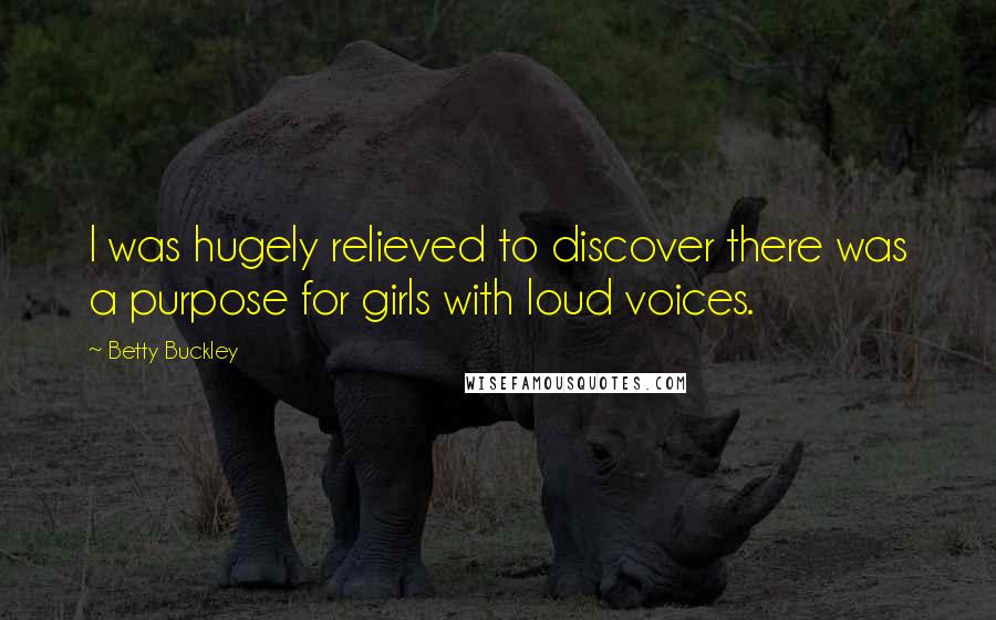 Betty Buckley Quotes: I was hugely relieved to discover there was a purpose for girls with loud voices.