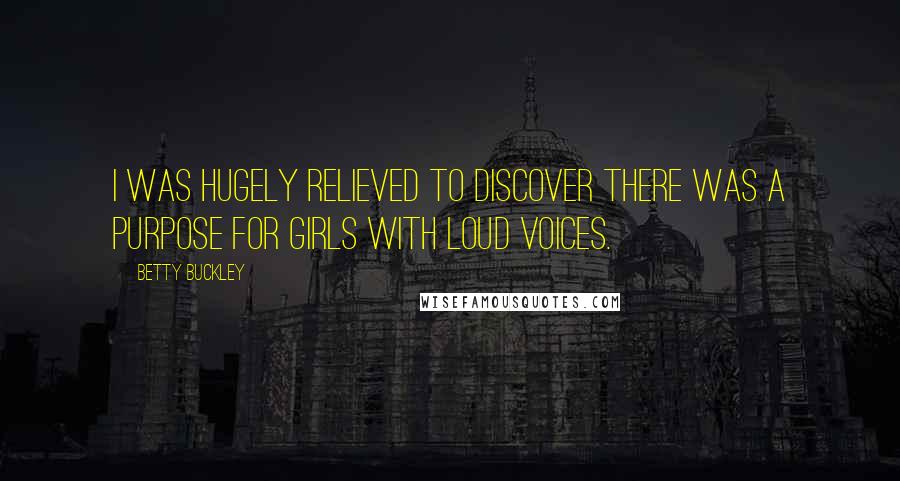 Betty Buckley Quotes: I was hugely relieved to discover there was a purpose for girls with loud voices.