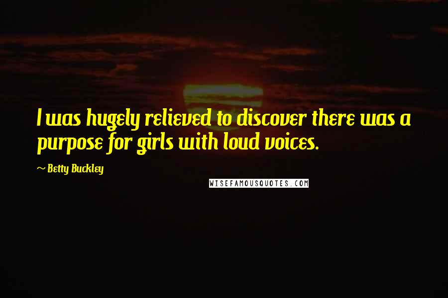 Betty Buckley Quotes: I was hugely relieved to discover there was a purpose for girls with loud voices.