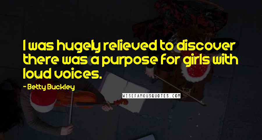 Betty Buckley Quotes: I was hugely relieved to discover there was a purpose for girls with loud voices.