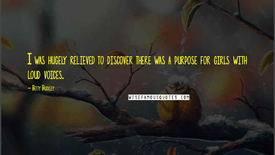 Betty Buckley Quotes: I was hugely relieved to discover there was a purpose for girls with loud voices.