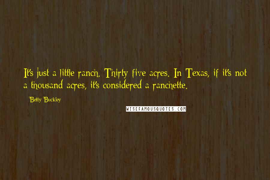 Betty Buckley Quotes: It's just a little ranch. Thirty-five acres. In Texas, if it's not a thousand acres, it's considered a ranchette.