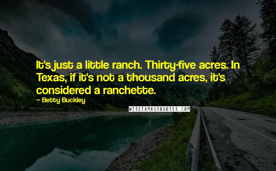 Betty Buckley Quotes: It's just a little ranch. Thirty-five acres. In Texas, if it's not a thousand acres, it's considered a ranchette.