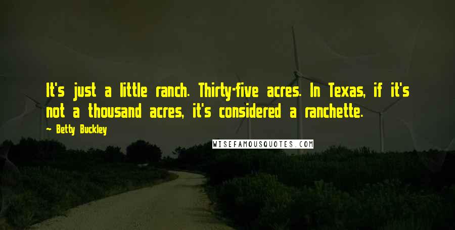 Betty Buckley Quotes: It's just a little ranch. Thirty-five acres. In Texas, if it's not a thousand acres, it's considered a ranchette.