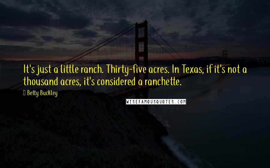 Betty Buckley Quotes: It's just a little ranch. Thirty-five acres. In Texas, if it's not a thousand acres, it's considered a ranchette.