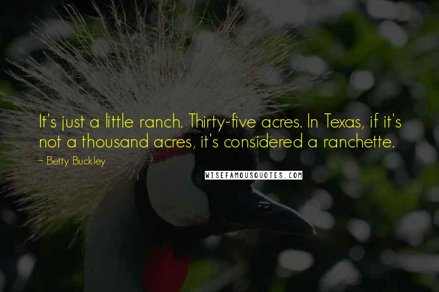 Betty Buckley Quotes: It's just a little ranch. Thirty-five acres. In Texas, if it's not a thousand acres, it's considered a ranchette.