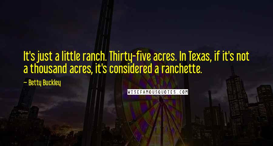 Betty Buckley Quotes: It's just a little ranch. Thirty-five acres. In Texas, if it's not a thousand acres, it's considered a ranchette.