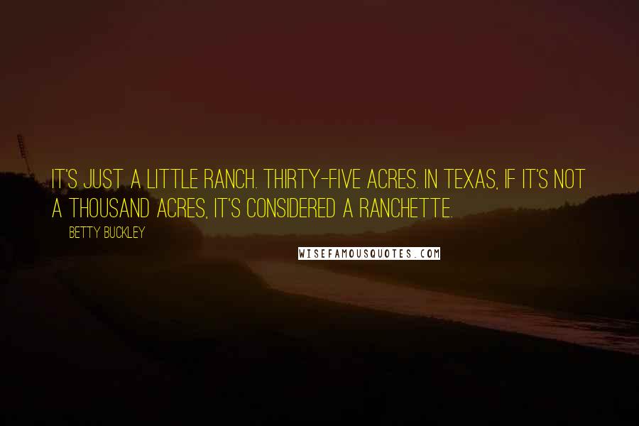 Betty Buckley Quotes: It's just a little ranch. Thirty-five acres. In Texas, if it's not a thousand acres, it's considered a ranchette.