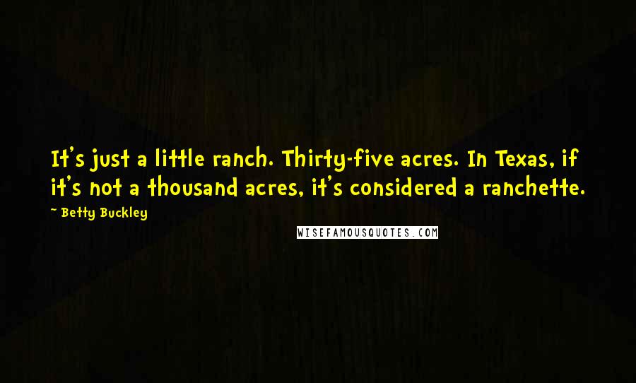 Betty Buckley Quotes: It's just a little ranch. Thirty-five acres. In Texas, if it's not a thousand acres, it's considered a ranchette.