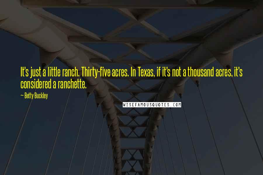 Betty Buckley Quotes: It's just a little ranch. Thirty-five acres. In Texas, if it's not a thousand acres, it's considered a ranchette.