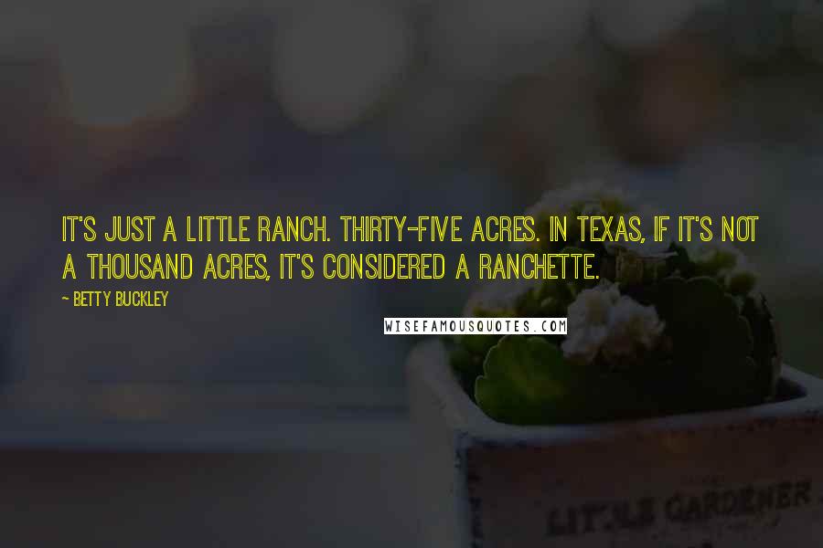 Betty Buckley Quotes: It's just a little ranch. Thirty-five acres. In Texas, if it's not a thousand acres, it's considered a ranchette.