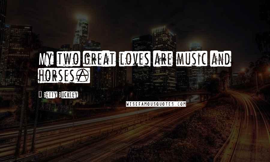 Betty Buckley Quotes: My two great loves are music and horses.