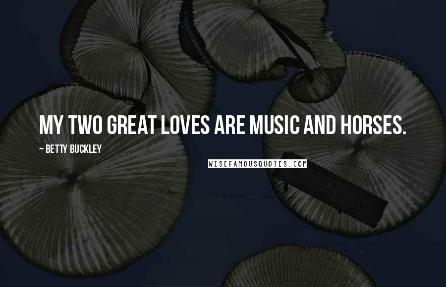Betty Buckley Quotes: My two great loves are music and horses.