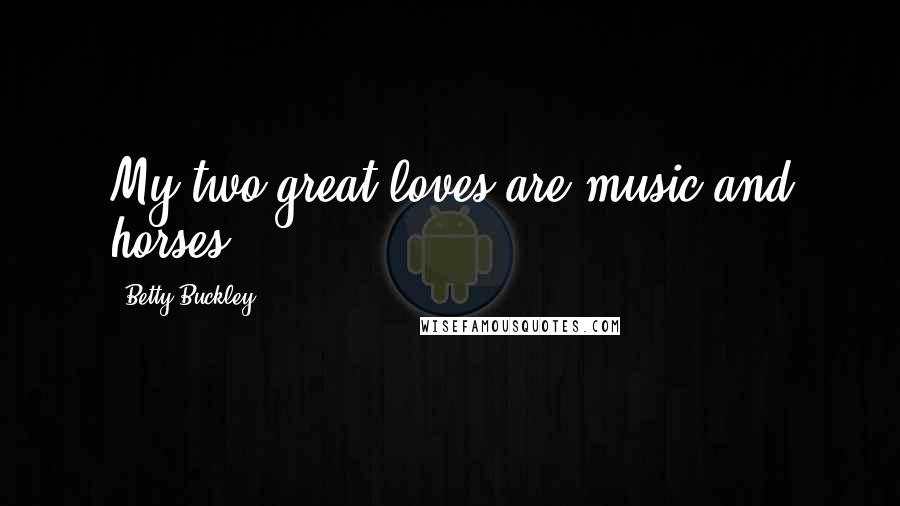 Betty Buckley Quotes: My two great loves are music and horses.