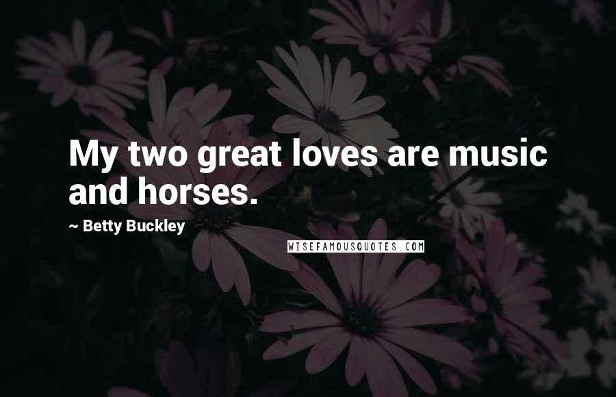 Betty Buckley Quotes: My two great loves are music and horses.