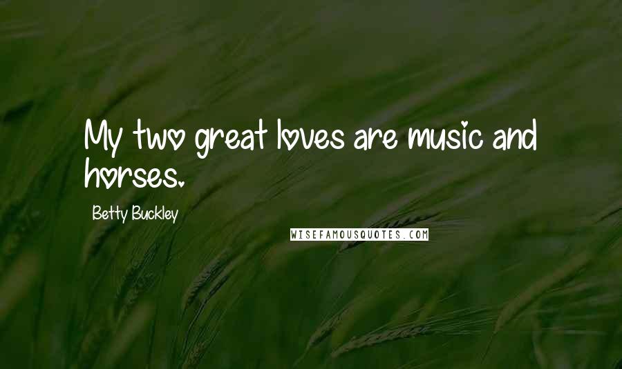 Betty Buckley Quotes: My two great loves are music and horses.