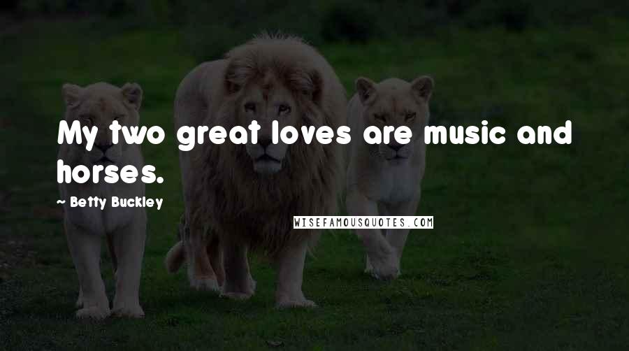 Betty Buckley Quotes: My two great loves are music and horses.