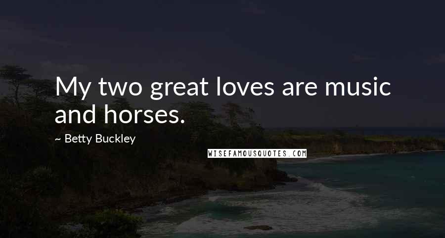 Betty Buckley Quotes: My two great loves are music and horses.