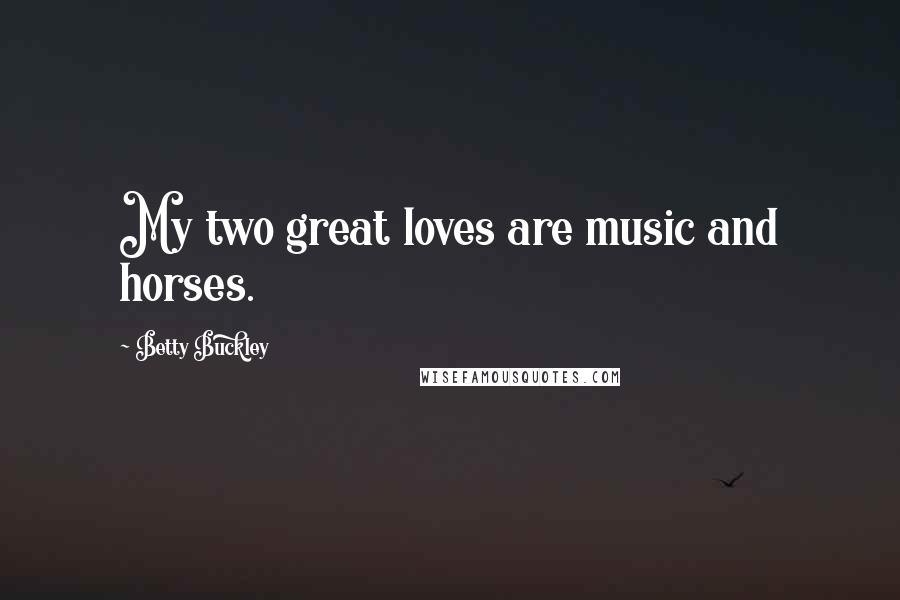 Betty Buckley Quotes: My two great loves are music and horses.