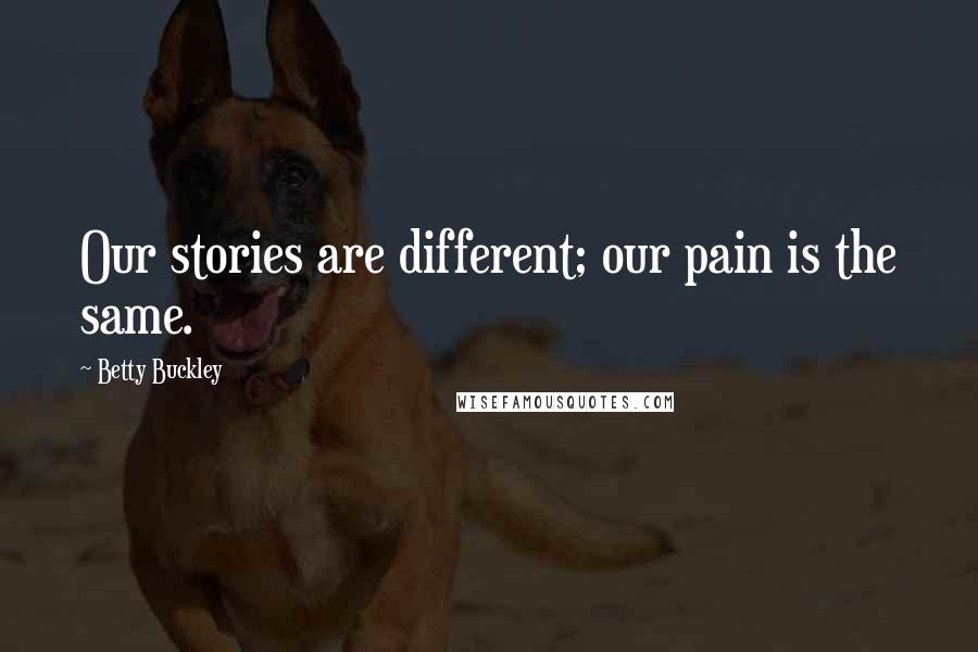 Betty Buckley Quotes: Our stories are different; our pain is the same.