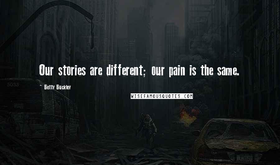 Betty Buckley Quotes: Our stories are different; our pain is the same.