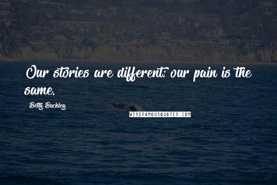 Betty Buckley Quotes: Our stories are different; our pain is the same.