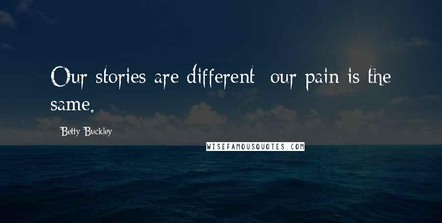 Betty Buckley Quotes: Our stories are different; our pain is the same.