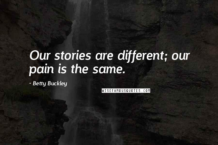Betty Buckley Quotes: Our stories are different; our pain is the same.