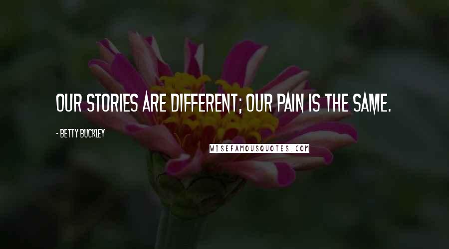 Betty Buckley Quotes: Our stories are different; our pain is the same.