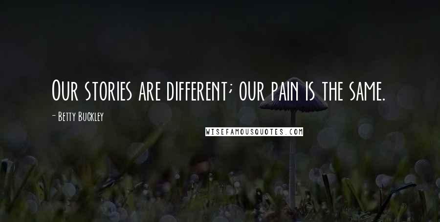 Betty Buckley Quotes: Our stories are different; our pain is the same.