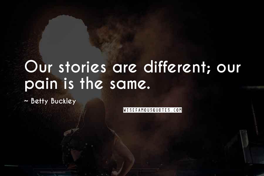 Betty Buckley Quotes: Our stories are different; our pain is the same.