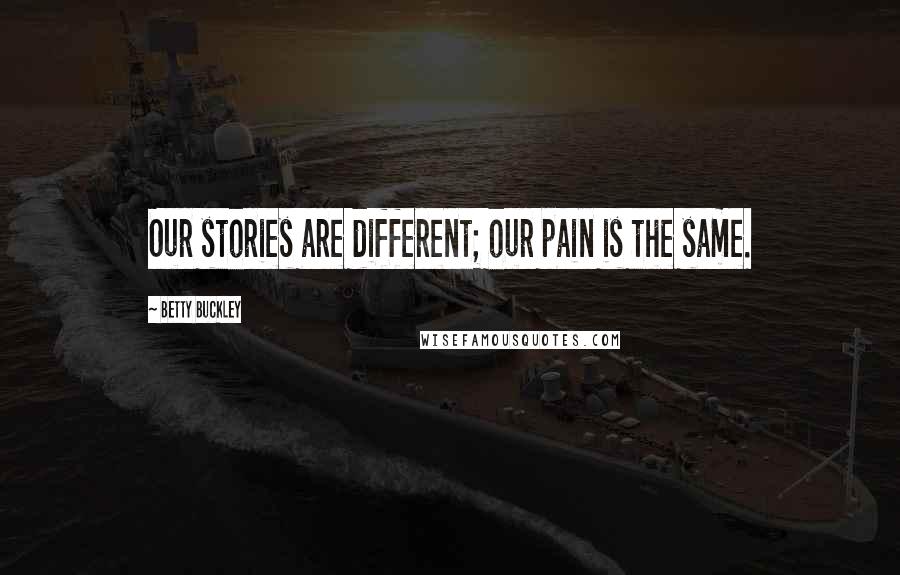 Betty Buckley Quotes: Our stories are different; our pain is the same.