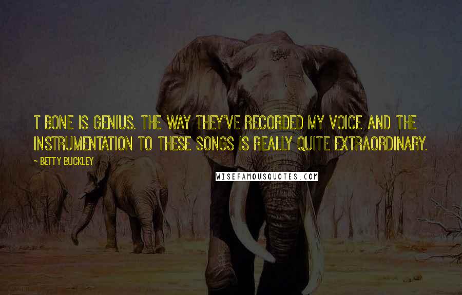 Betty Buckley Quotes: T Bone is genius. The way they've recorded my voice and the instrumentation to these songs is really quite extraordinary.