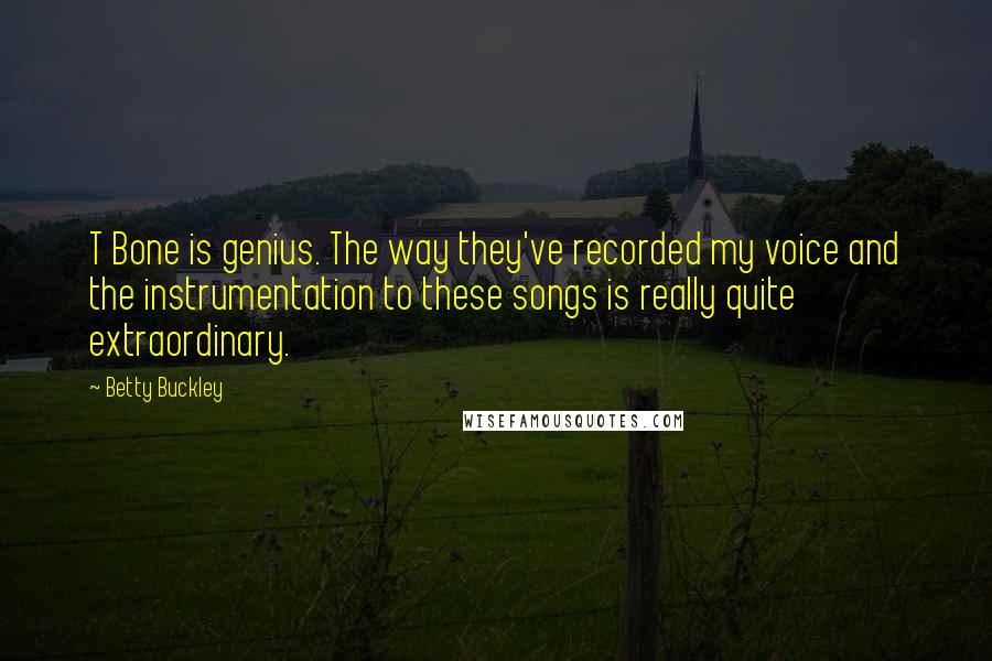 Betty Buckley Quotes: T Bone is genius. The way they've recorded my voice and the instrumentation to these songs is really quite extraordinary.