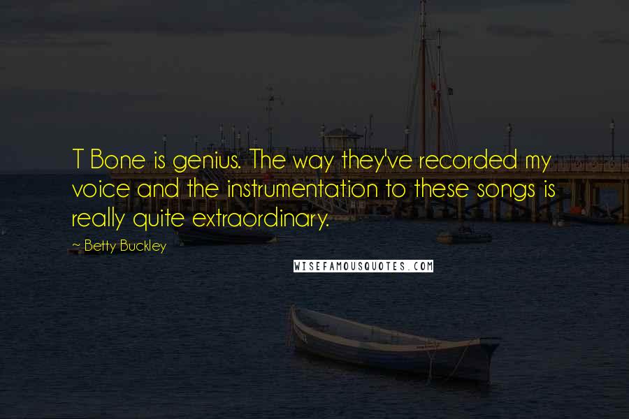 Betty Buckley Quotes: T Bone is genius. The way they've recorded my voice and the instrumentation to these songs is really quite extraordinary.